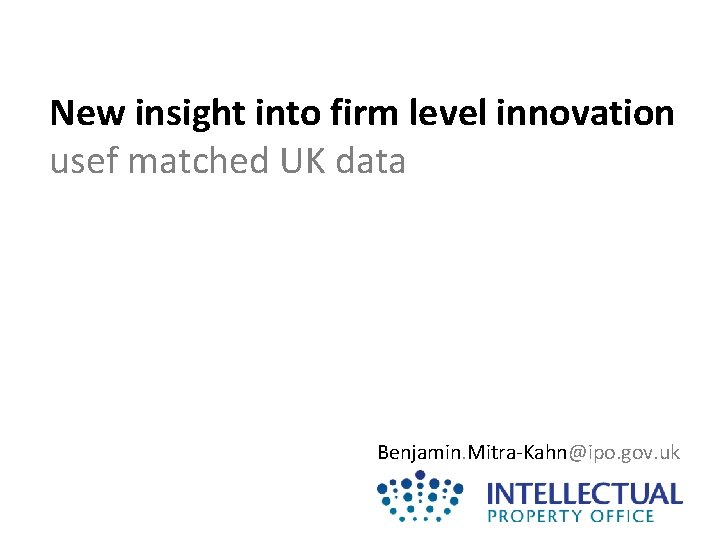 New insight into firm level innovation usef matched UK data Benjamin. Mitra-Kahn@ipo. gov. uk