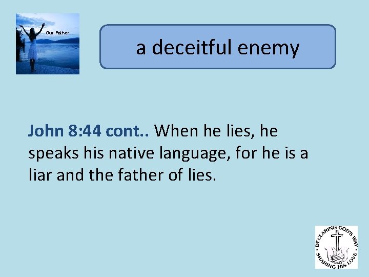 Our Father. a deceitful enemy John 8: 44 cont. . When he lies, he