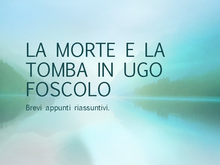 LA MORTE E LA TOMBA IN UGO FOSCOLO Brevi appunti riassuntivi. 