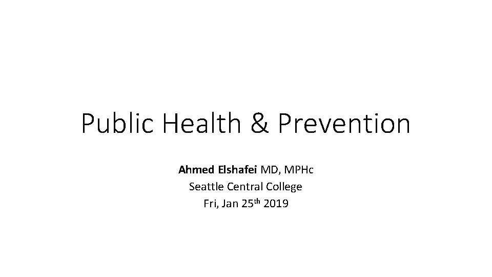 Public Health & Prevention Ahmed Elshafei MD, MPHc Seattle Central College Fri, Jan 25