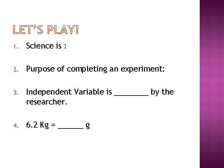 1. Science is : 2. Purpose of completing an experiment: 3. Independent Variable is
