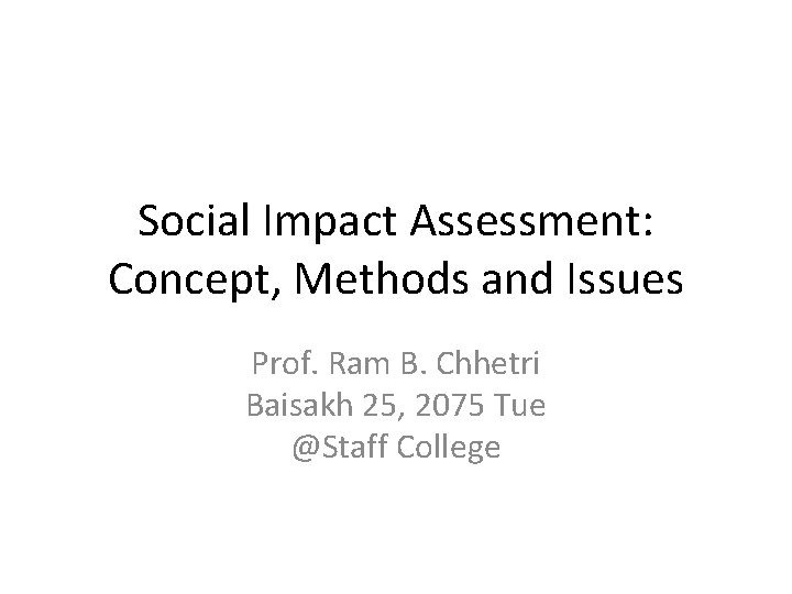 Social Impact Assessment: Concept, Methods and Issues Prof. Ram B. Chhetri Baisakh 25, 2075