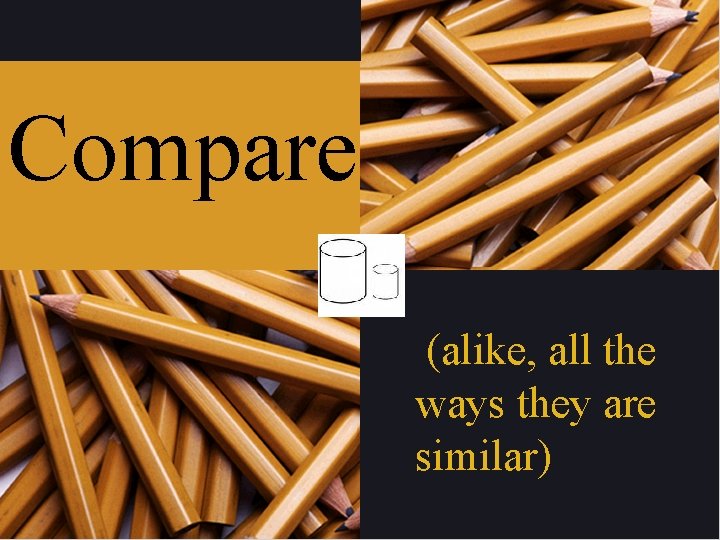 Compare (alike, all the ways they are similar) 