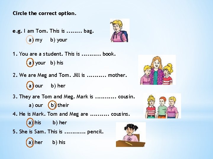 Circle the correct option. e. g. I am Tom. This is. . . .