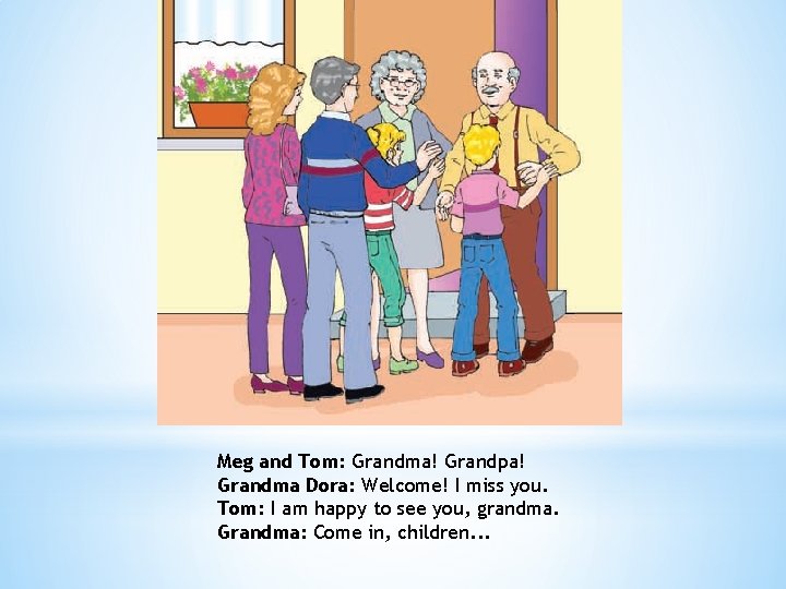 Meg and Tom: Grandma! Grandpa! Grandma Dora: Welcome! I miss you. Tom: I am