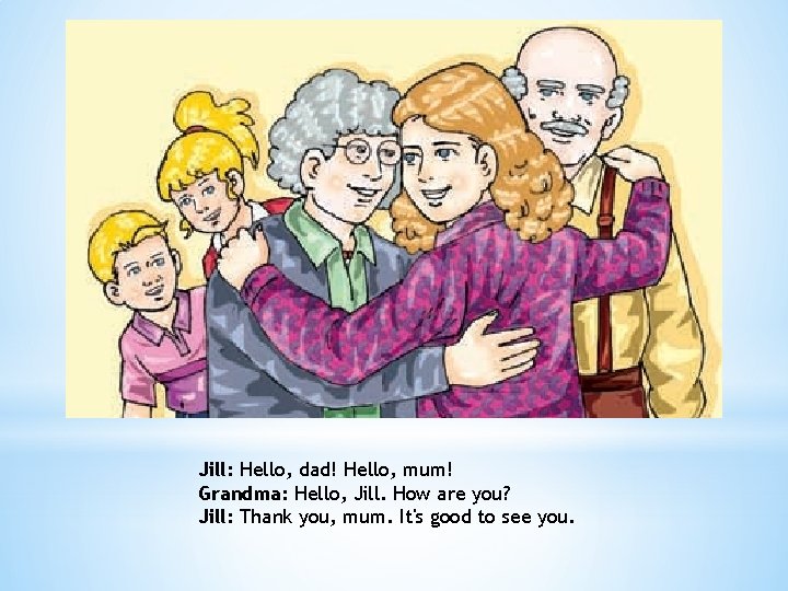 Jill: Hello, dad! Hello, mum! Grandma: Hello, Jill. How are you? Jill: Thank you,