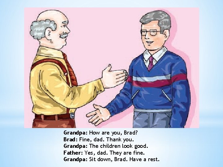 Grandpa: How are you, Brad? Brad: Fine, dad. Thank you. Grandpa: The children look