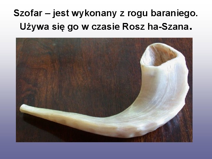 Szofar – jest wykonany z rogu baraniego. Używa się go w czasie Rosz ha-Szana.