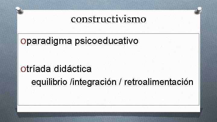 constructivismo O paradigma psicoeducativo O tríada didáctica equilibrio /integración / retroalimentación 