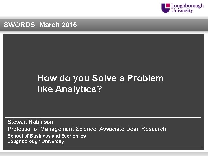 SWORDS: March 2015 How do you Solve a Problem like Analytics? Stewart Robinson Professor