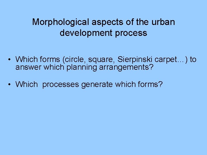 Morphological aspects of the urban development process • Which forms (circle, square, Sierpinski carpet…)