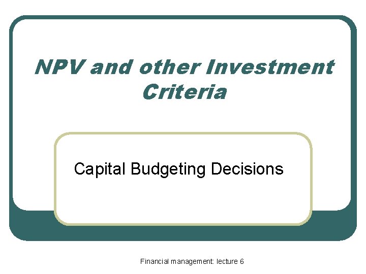 NPV and other Investment Criteria Capital Budgeting Decisions Financial management: lecture 6 