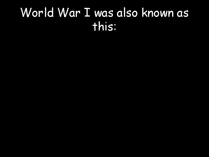 World War I was also known as this: 