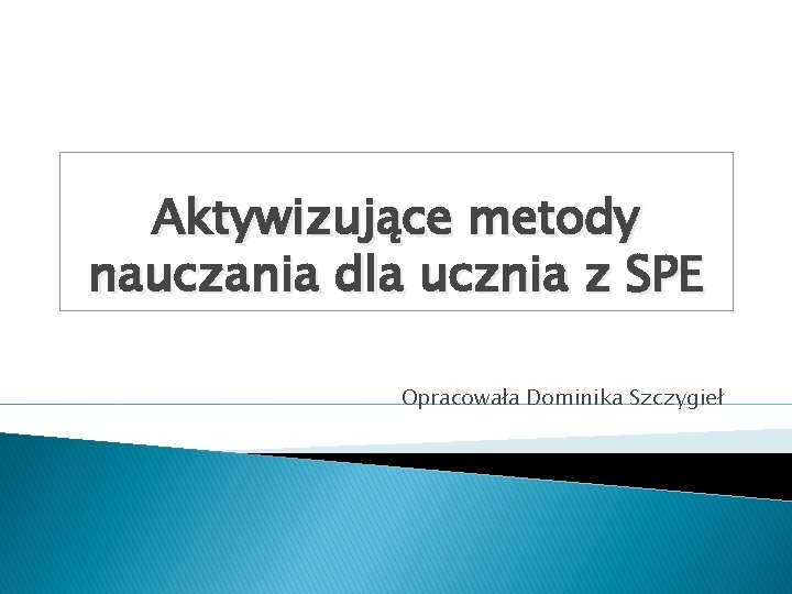 Aktywizujące metody nauczania dla ucznia z SPE Opracowała Dominika Szczygieł 