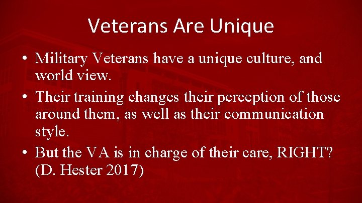 Veterans Are Unique • Military Veterans have a unique culture, and world view. •