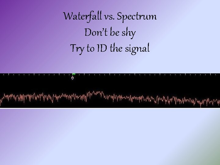 Waterfall vs. Spectrum Don’t be shy Try to ID the signal 