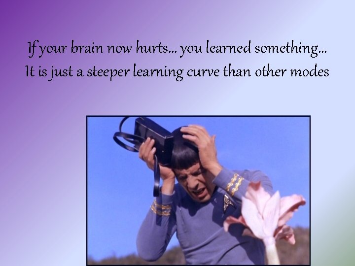 If your brain now hurts… you learned something… It is just a steeper learning