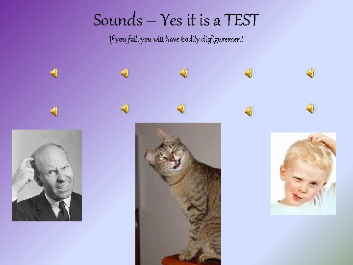 Sounds – Yes it is a TEST If you fail, you will have bodily