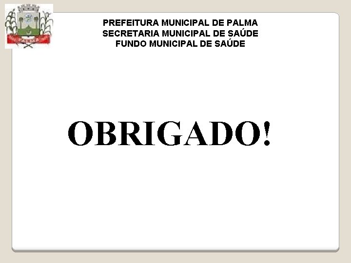 PREFEITURA MUNICIPAL DE PALMA SECRETARIA MUNICIPAL DE SAÚDE FUNDO MUNICIPAL DE SAÚDE OBRIGADO! 