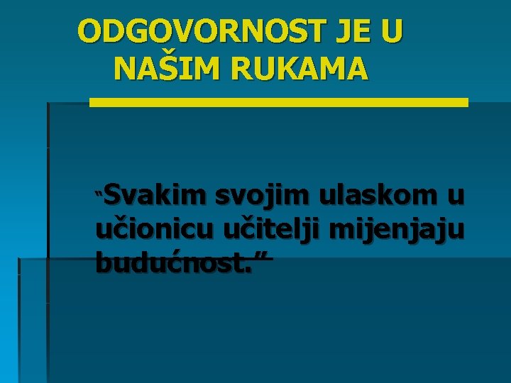 ODGOVORNOST JE U NAŠIM RUKAMA Svakim svojim ulaskom u učionicu učitelji mijenjaju budućnost. ” ODGOVORNOST JE U NAŠIM RUKAMA Svakim svojim ulaskom u učionicu učitelji mijenjaju budućnost. ”