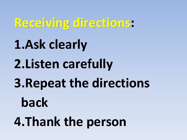 Receiving directions: directions 1. Ask clearly 2. Listen carefully 3. Repeat the directions back