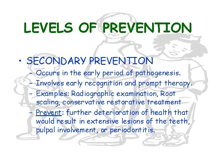 LEVELS OF PREVENTION • SECONDARY PREVENTION – Occurs in the early period of pathogenesis.