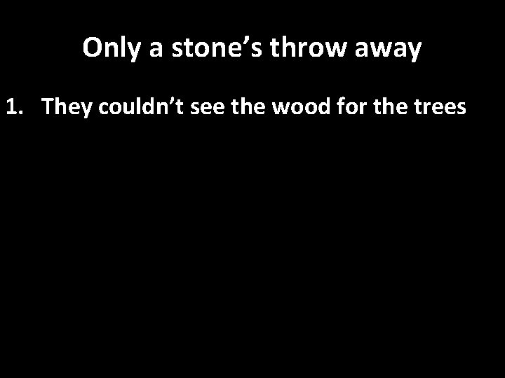 Only a stone’s throw away 1. They couldn’t see the wood for the trees