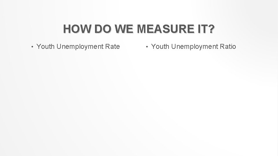 HOW DO WE MEASURE IT? • Youth Unemployment Rate • Youth Unemployment Ratio 