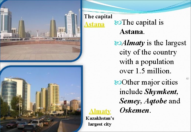 The capital is Astana. Almaty is the largest city of the country with a