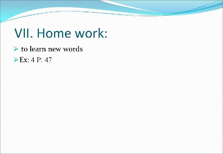 VII. Home work: Ø to learn new words Ø Ex: 4 P: 47 