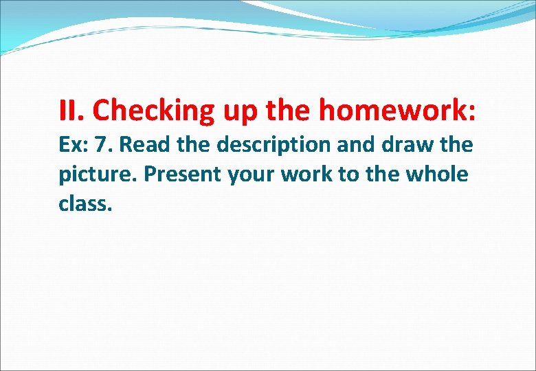 II. Checking up the homework: Ex: 7. Read the description and draw the picture.