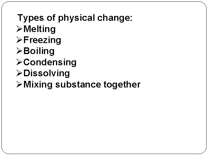 Types of physical change: ØMelting ØFreezing ØBoiling ØCondensing ØDissolving ØMixing substance together 