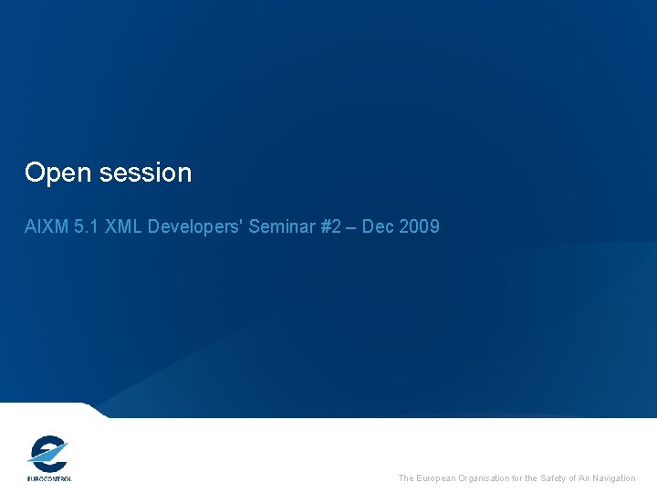 Open session AIXM 5. 1 XML Developers' Seminar #2 – Dec 2009 The European