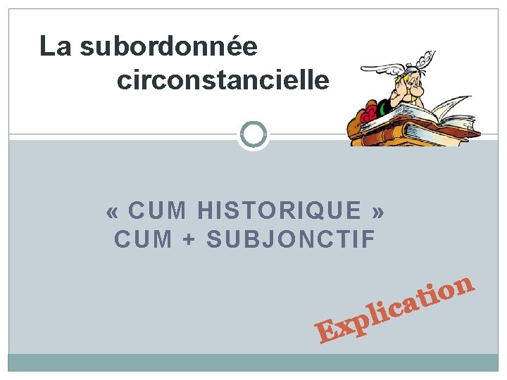 La subordonnée circonstancielle « CUM HISTORIQUE » CUM + SUBJONCTIF c i l p