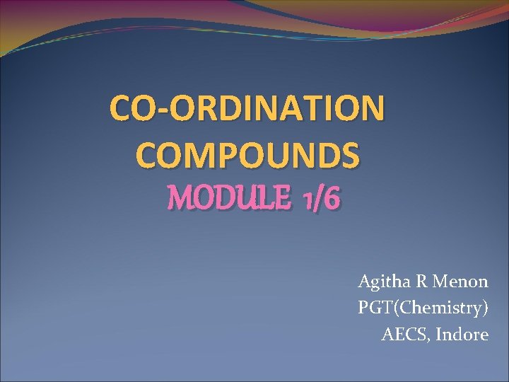 CO-ORDINATION COMPOUNDS MODULE 1/6 Agitha R Menon PGT(Chemistry) AECS, Indore 