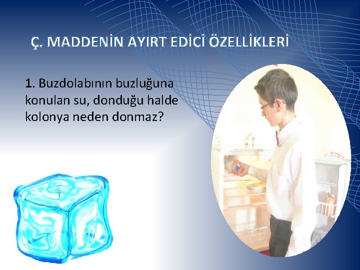 Ç. MADDENİN AYIRT EDİCİ ÖZELLİKLERİ 1. Buzdolabının buzluğuna konulan su, donduğu halde kolonya neden