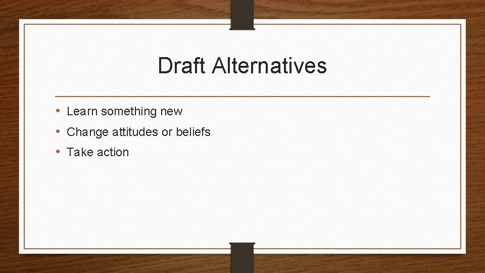 Draft Alternatives • Learn something new • Change attitudes or beliefs • Take action