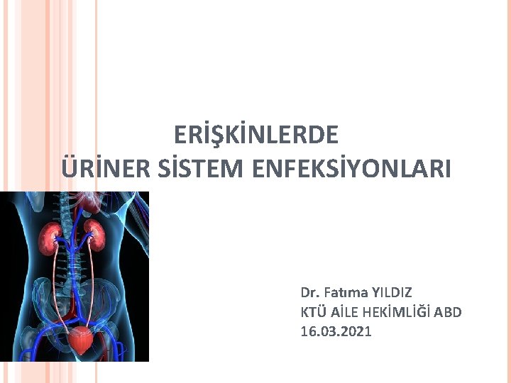 ERİŞKİNLERDE ÜRİNER SİSTEM ENFEKSİYONLARI Dr. Fatıma YILDIZ KTÜ AİLE HEKİMLİĞİ ABD 16. 03. 2021