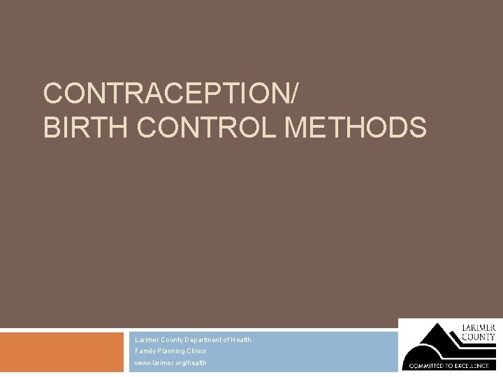 CONTRACEPTION/ BIRTH CONTROL METHODS Larimer County Department of Health Family Planning Clinics www. larimer.