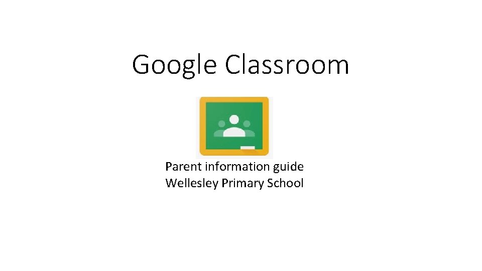 Google Classroom Parent information guide Wellesley Primary School 