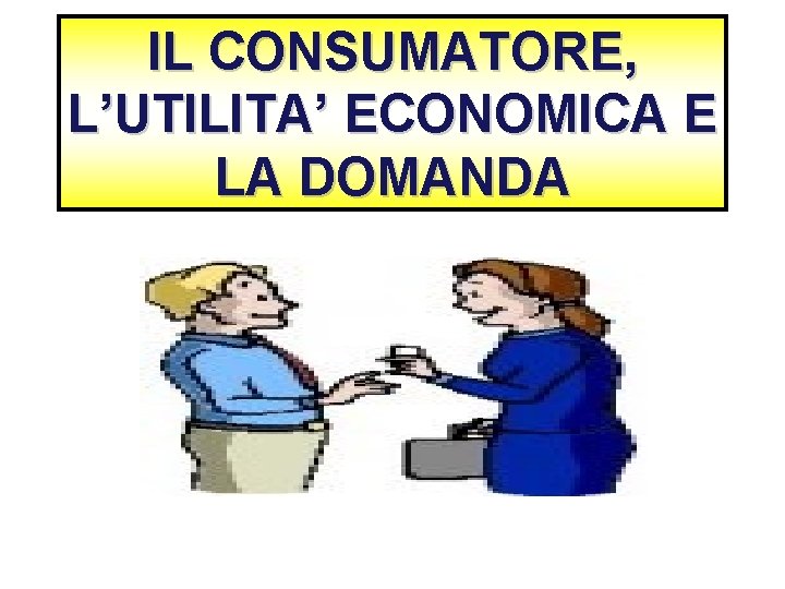 IL CONSUMATORE, L’UTILITA’ ECONOMICA E LA DOMANDA 