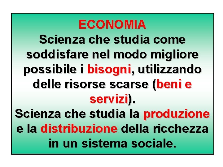 ECONOMIA Scienza che studia come soddisfare nel modo migliore possibile i bisogni, utilizzando delle