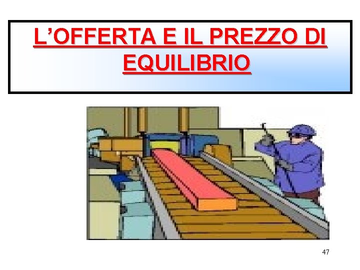 L’OFFERTA E IL PREZZO DI EQUILIBRIO 47 