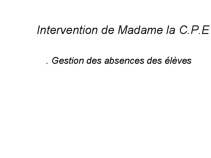 Intervention de Madame la C. P. E. Gestion des absences des élèves Intervention de Madame la C. P. E. Gestion des absences des élèves