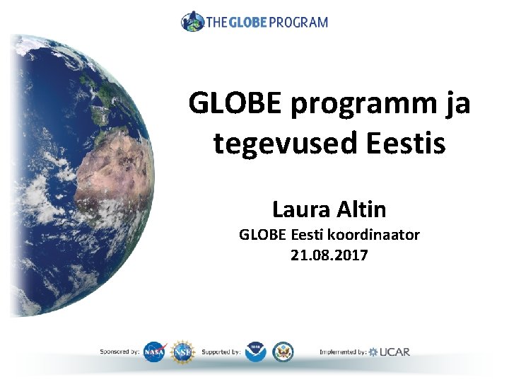 GLOBE programm ja tegevused Eestis Laura Altin GLOBE Eesti koordinaator 21. 08. 2017 