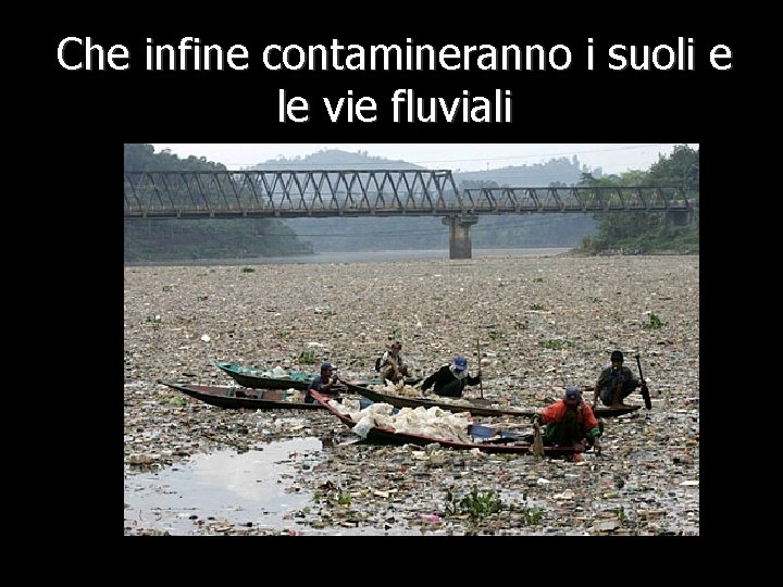 Che infine contamineranno i suoli e le vie fluviali 