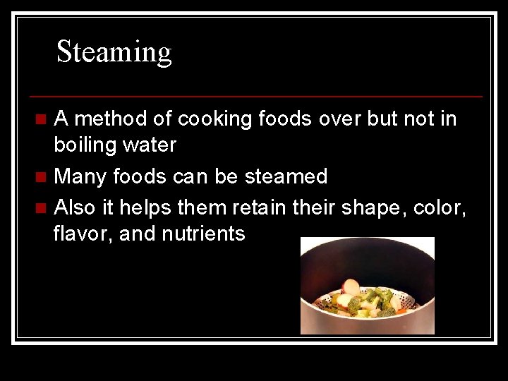 Steaming A method of cooking foods over but not in boiling water n Many