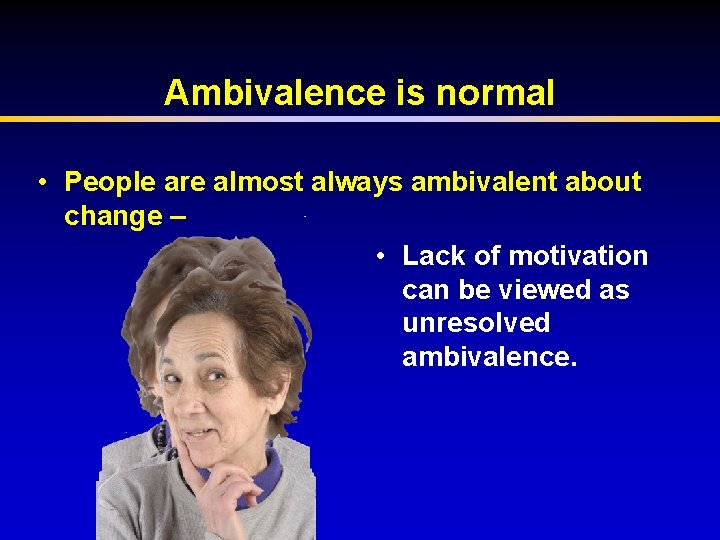 Ambivalence is normal • People are almost always ambivalent about change – • Lack