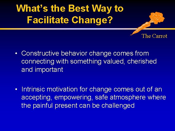 What’s the Best Way to Facilitate Change? The Carrot • Constructive behavior change comes