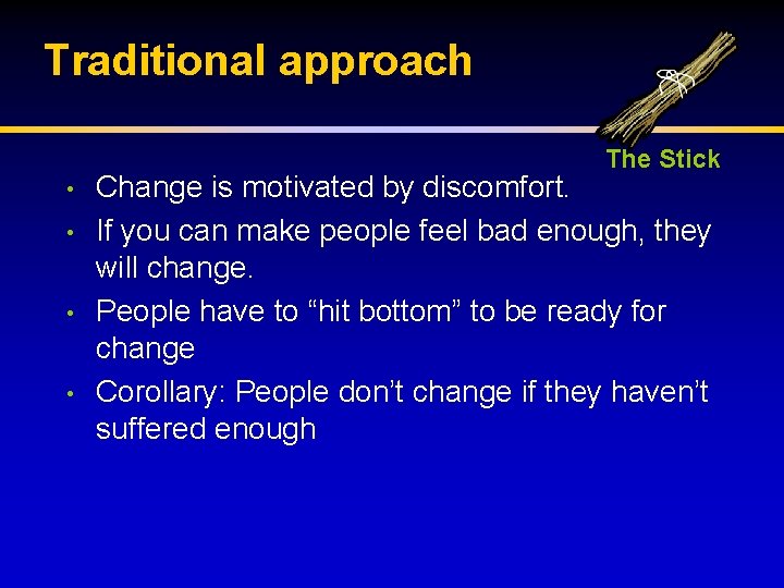 Traditional approach The Stick • • Change is motivated by discomfort. If you can